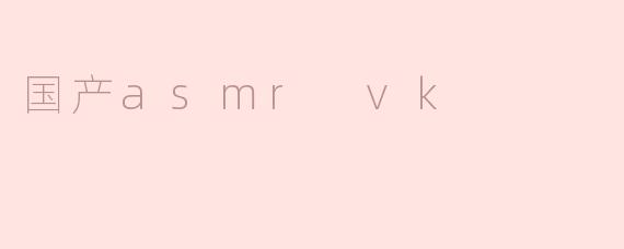 国产ASMR VK是什么？有什么独特之处？